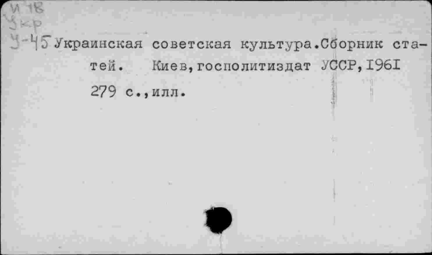 ﻿1Е
Н5 Украинская советская культура.Сборник статей. Киев,госполитиздат УССР,1961 279 с.,илл.